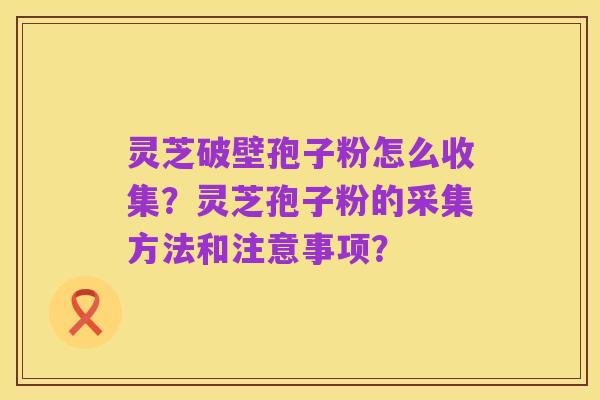 灵芝破壁孢子粉怎么收集?灵芝孢子粉的采集方法和注意事项?