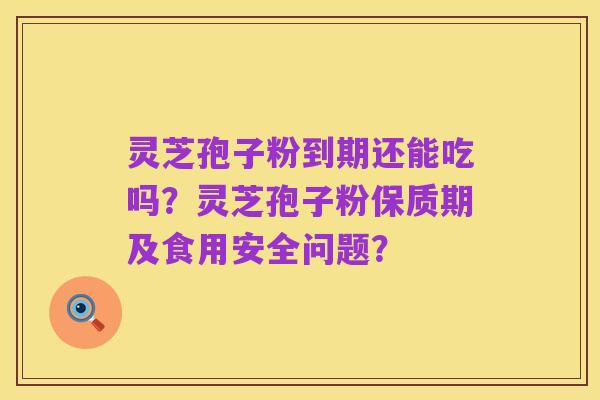灵芝孢子粉到期还能吃吗?灵芝孢子粉保质期及食用安全问题?