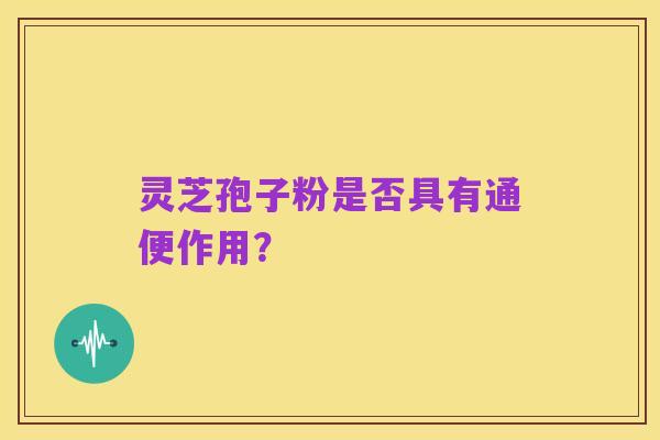 灵芝孢子粉是否具有通便作用?