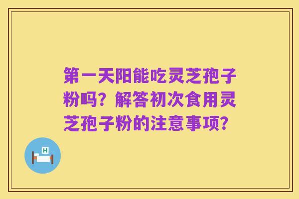 第一天阳能吃灵芝孢子粉吗？解答初次食用灵芝孢子粉的注意事项？