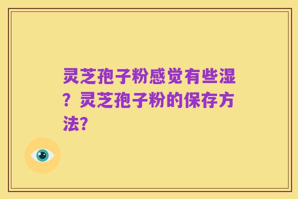 灵芝孢子粉感觉有些湿？灵芝孢子粉的保存方法？