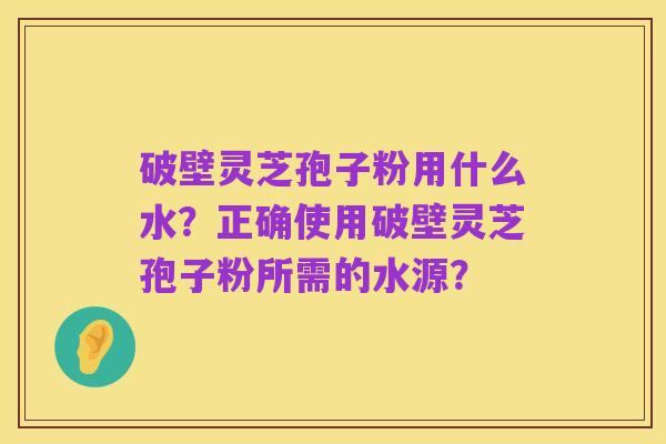 破壁灵芝孢子粉用什么水?正确使用破壁灵芝孢子粉所需的水源?