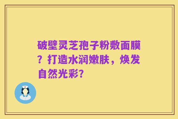 破壁灵芝孢子粉敷面膜?打造水润嫩肤,焕发自然光彩?