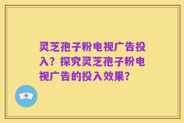 灵芝孢子粉电视广告投入?探究灵芝孢子粉电视广告的投入效果?