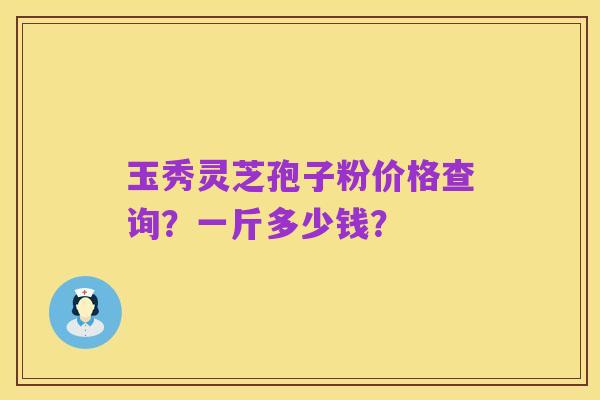 玉秀灵芝孢子粉价格查询?一斤多少钱?