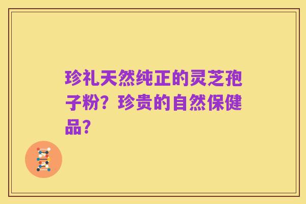 珍礼天然纯正的灵芝孢子粉?珍贵的自然保健品?