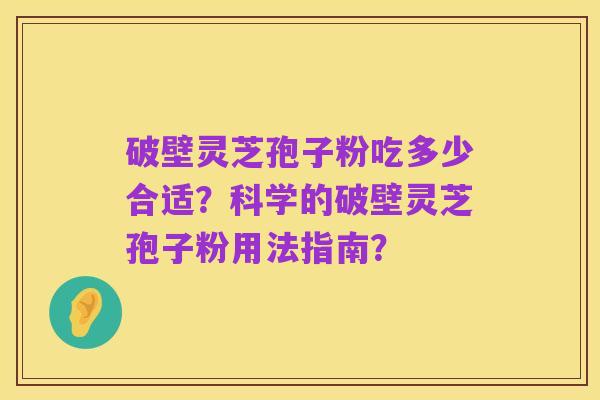 破壁灵芝孢子粉吃多少合适?科学的破壁灵芝孢子粉用法指南?