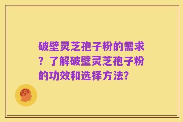 破壁灵芝孢子粉的需求？了解破壁灵芝孢子粉的功效和选择方法？