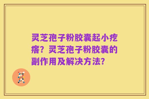灵芝孢子粉胶囊起小疙瘩？灵芝孢子粉胶囊的副作用及解决方法？