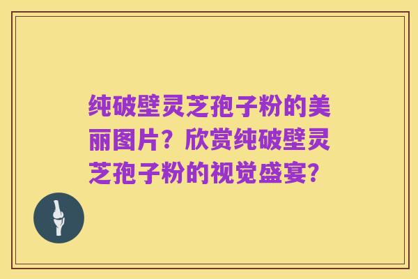 纯破壁灵芝孢子粉的美丽图片？欣赏纯破壁灵芝孢子粉的视觉盛宴？