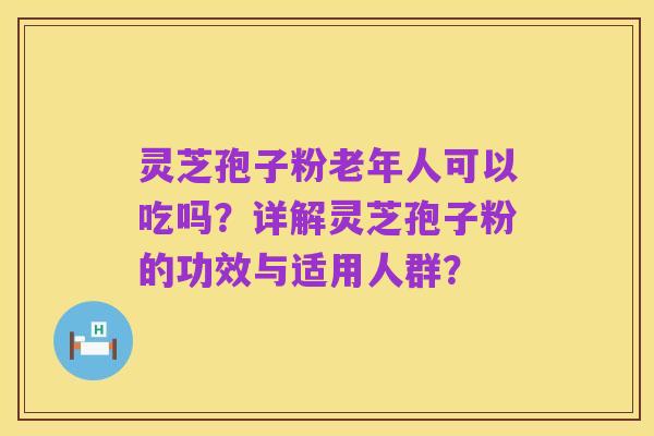 灵芝孢子粉老年人可以吃吗?详解灵芝孢子粉的功效与适用人群?