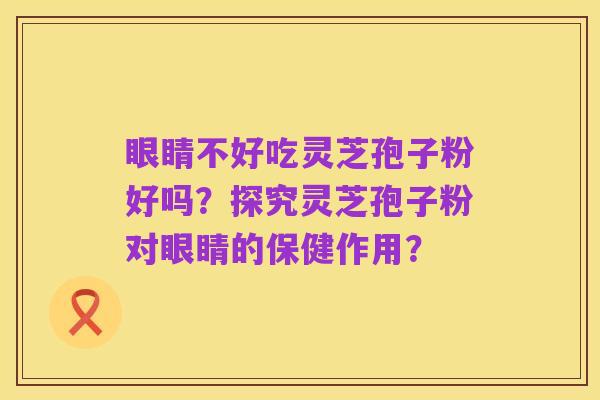 眼睛不好吃灵芝孢子粉好吗？探究灵芝孢子粉对眼睛的保健作用？