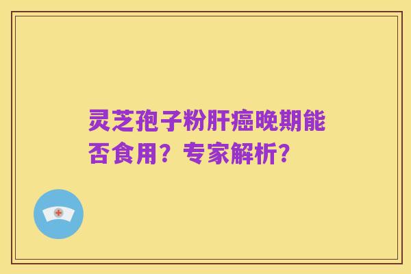 灵芝孢子粉肝癌晚期能否食用?专家解析?