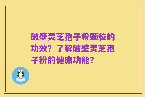 破壁灵芝孢子粉颗粒的功效?了解破壁灵芝孢子粉的健康功能?