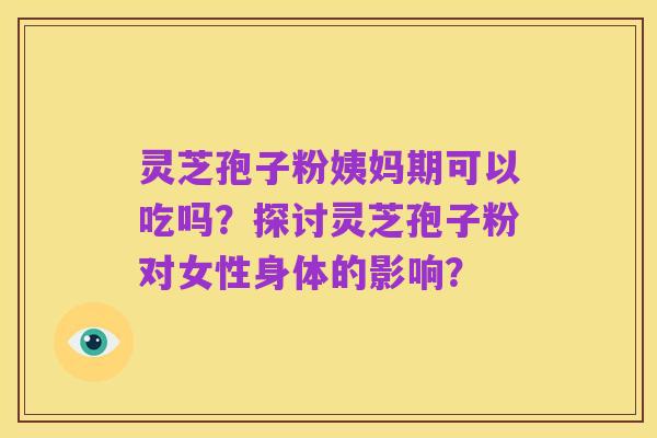 灵芝孢子粉姨妈期可以吃吗？探讨灵芝孢子粉对女性身体的影响？