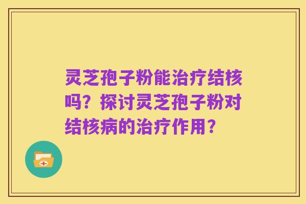 灵芝孢子粉能治疗结核吗?探讨灵芝孢子粉对结核病的治疗作用?