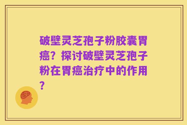 破壁灵芝孢子粉胶囊胃癌?探讨破壁灵芝孢子粉在胃癌治疗中的作用?