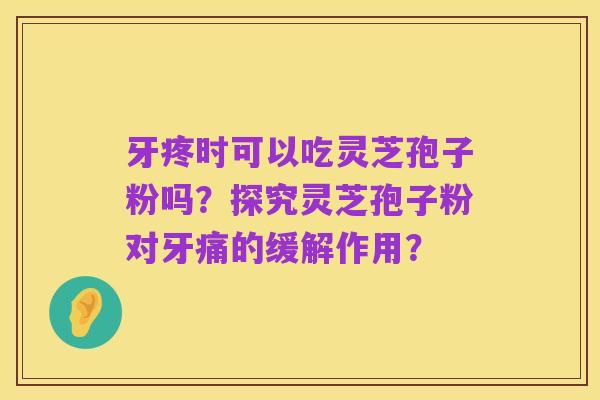 牙疼时可以吃灵芝孢子粉吗?探究灵芝孢子粉对牙痛的缓解作用?