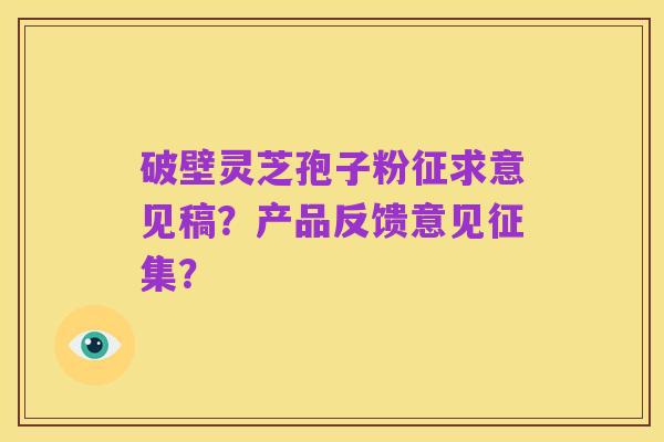 破壁灵芝孢子粉征求意见稿?产品反馈意见征集?