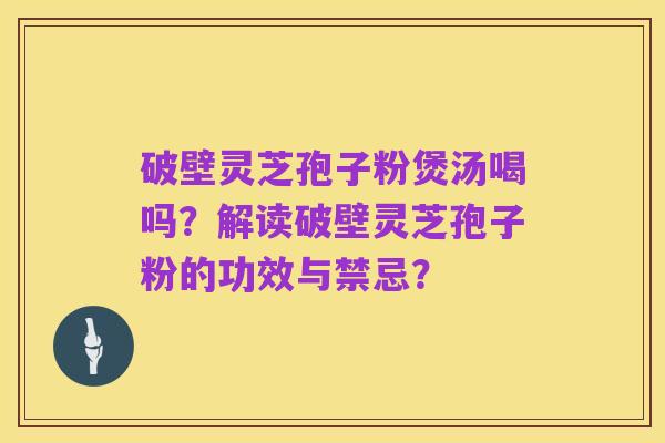 破壁灵芝孢子粉煲汤喝吗?解读破壁灵芝孢子粉的功效与禁忌?