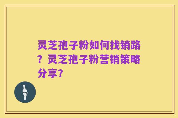 灵芝孢子粉如何找销路?灵芝孢子粉营销策略分享?