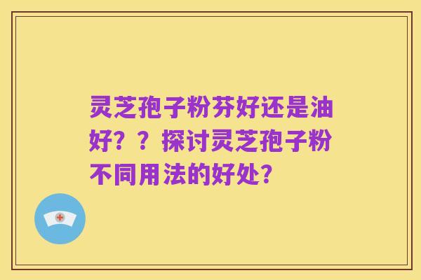 灵芝孢子粉芬好还是油好？？探讨灵芝孢子粉不同用法的好处？