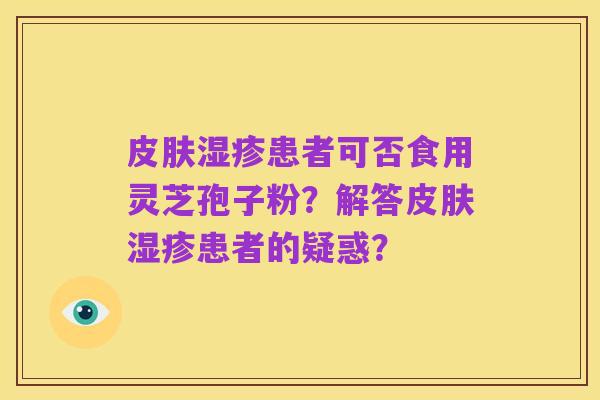 皮肤湿疹患者可否食用灵芝孢子粉?解答皮肤湿疹患者的疑惑?