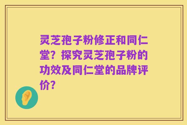 灵芝孢子粉修正和同仁堂？探究灵芝孢子粉的功效及同仁堂的品牌评价？
