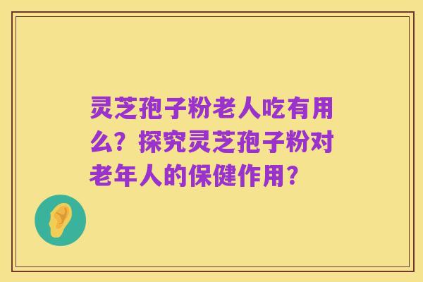 灵芝孢子粉老人吃有用么?探究灵芝孢子粉对老年人的保健作用?