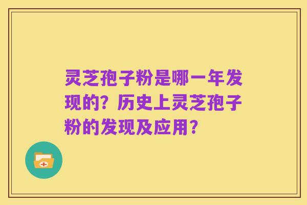 灵芝孢子粉是哪一年发现的？历史上灵芝孢子粉的发现及应用？