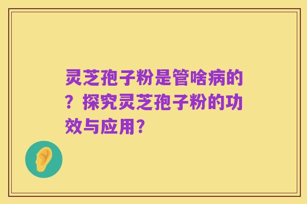 灵芝孢子粉是管啥病的?探究灵芝孢子粉的功效与应用?