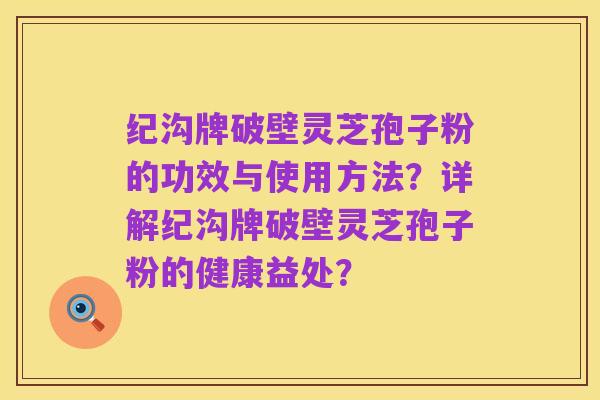 纪沟牌破壁灵芝孢子粉的功效与使用方法?详解纪沟牌破壁灵芝孢子粉的健康益处?