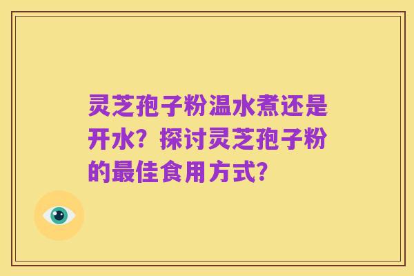 灵芝孢子粉温水煮还是开水？探讨灵芝孢子粉的最佳食用方式？