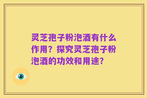 灵芝孢子粉泡酒有什么作用?探究灵芝孢子粉泡酒的功效和用途?