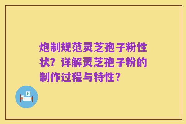 炮制规范灵芝孢子粉性状？详解灵芝孢子粉的制作过程与特性？