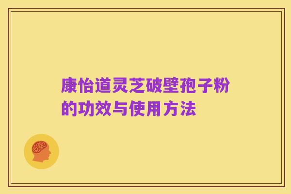 康怡道灵芝破壁孢子粉的功效与使用方法