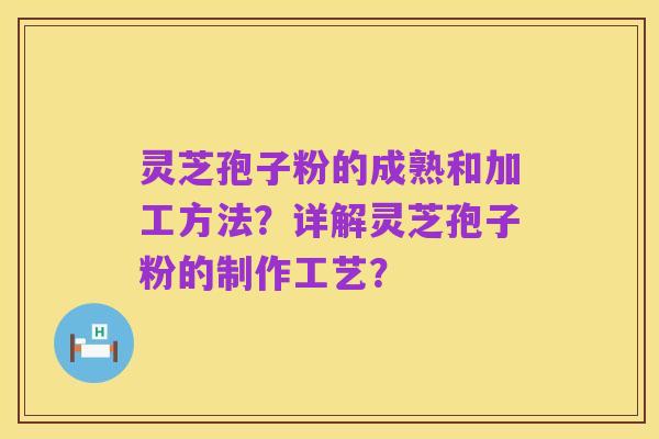 灵芝孢子粉的成熟和加工方法?详解灵芝孢子粉的制作工艺?