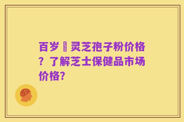 百岁靈灵芝孢子粉价格？了解芝士保健品市场价格？