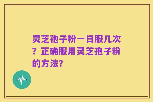 灵芝孢子粉一日服几次?正确服用灵芝孢子粉的方法?