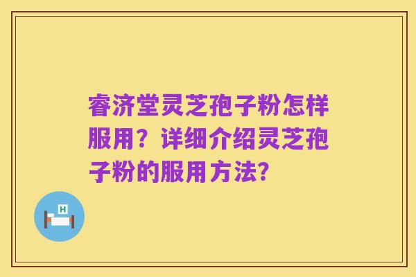 睿济堂灵芝孢子粉怎样服用?详细介绍灵芝孢子粉的服用方法?