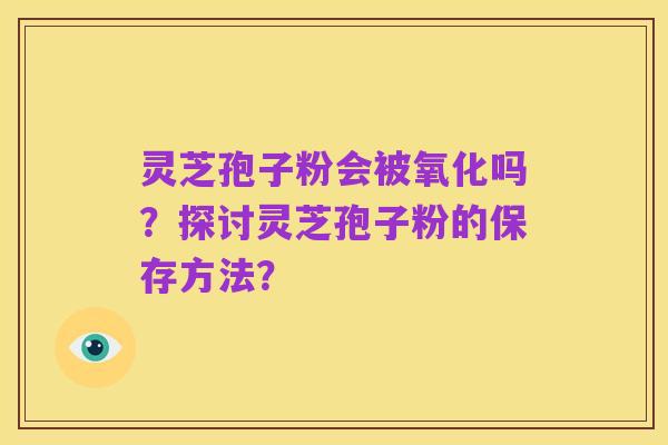 灵芝孢子粉会被氧化吗?探讨灵芝孢子粉的保存方法?
