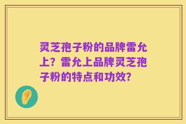 灵芝孢子粉的品牌雷允上?雷允上品牌灵芝孢子粉的特点和功效?