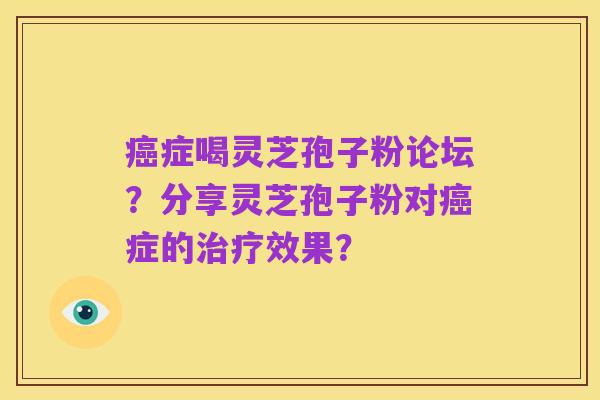癌症喝灵芝孢子粉论坛？分享灵芝孢子粉对癌症的治疗效果？