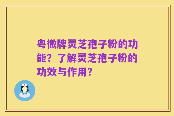 粤微牌灵芝孢子粉的功能？了解灵芝孢子粉的功效与作用？