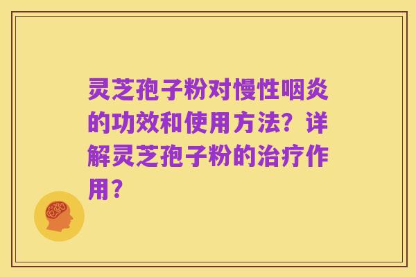 灵芝孢子粉对慢性咽炎的功效和使用方法？详解灵芝孢子粉的治疗作用？