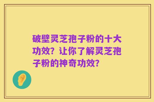 破壁灵芝孢子粉的十大功效?让你了解灵芝孢子粉的神奇功效?