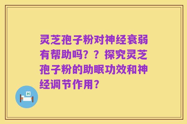 灵芝孢子粉对神经衰弱有帮助吗？？探究灵芝孢子粉的助眠功效和神经调节作用？