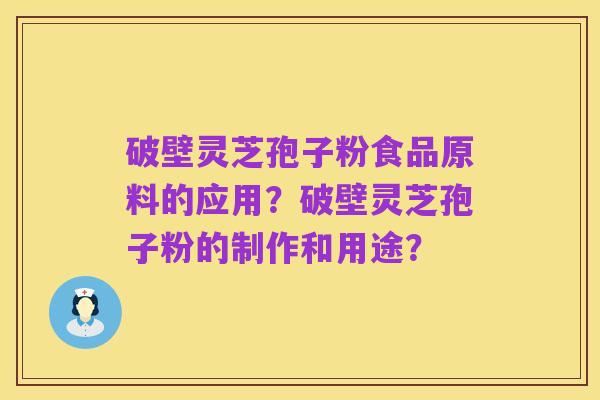 破壁灵芝孢子粉食品原料的应用?破壁灵芝孢子粉的制作和用途?
