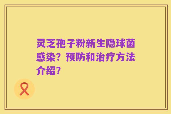 灵芝孢子粉新生隐球菌感染?预防和治疗方法介绍?