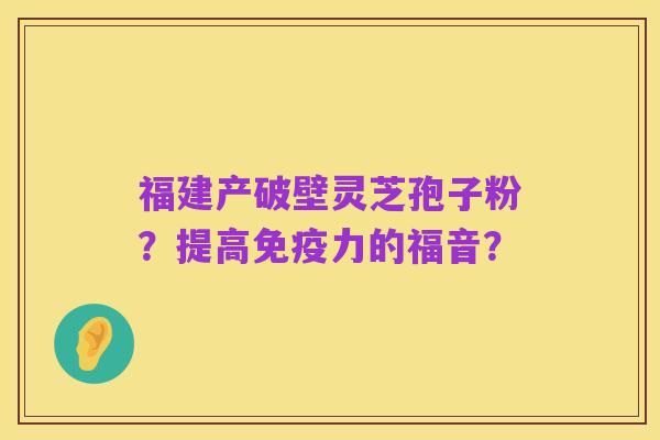 福建产破壁灵芝孢子粉?提高免疫力的福音?